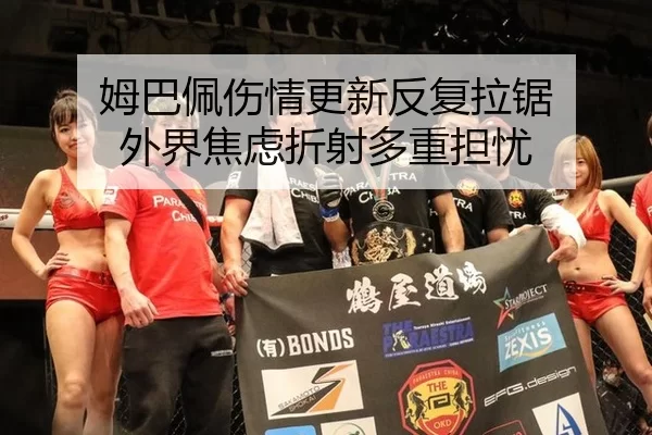 姆巴佩伤情更新反复拉锯 外界焦虑折射多重担忧